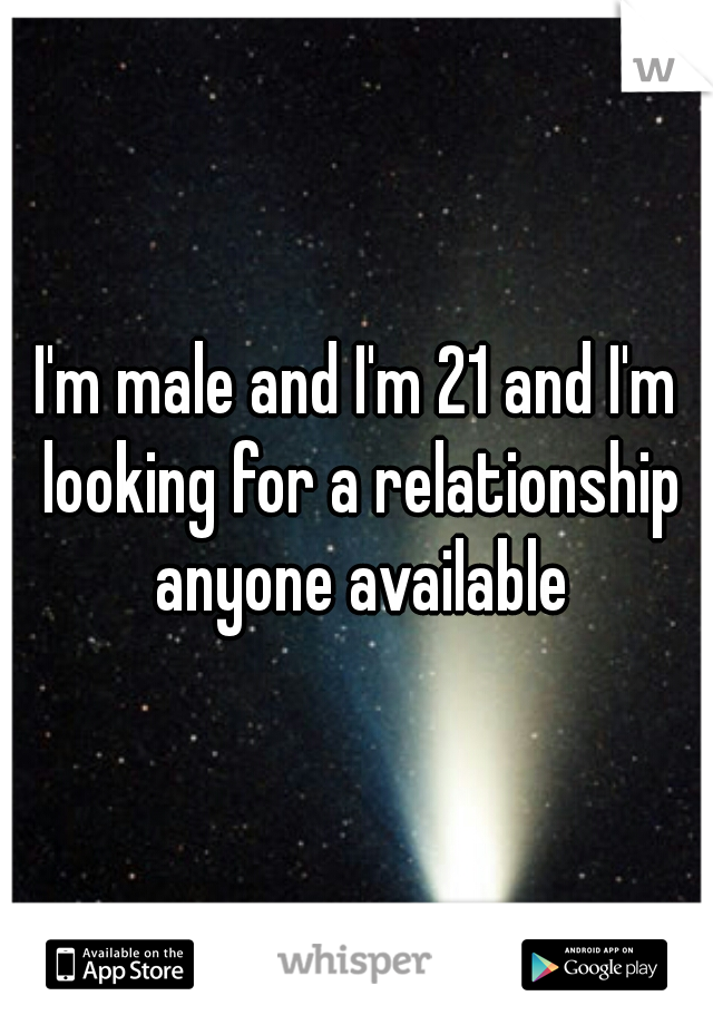 I'm male and I'm 21 and I'm looking for a relationship anyone available