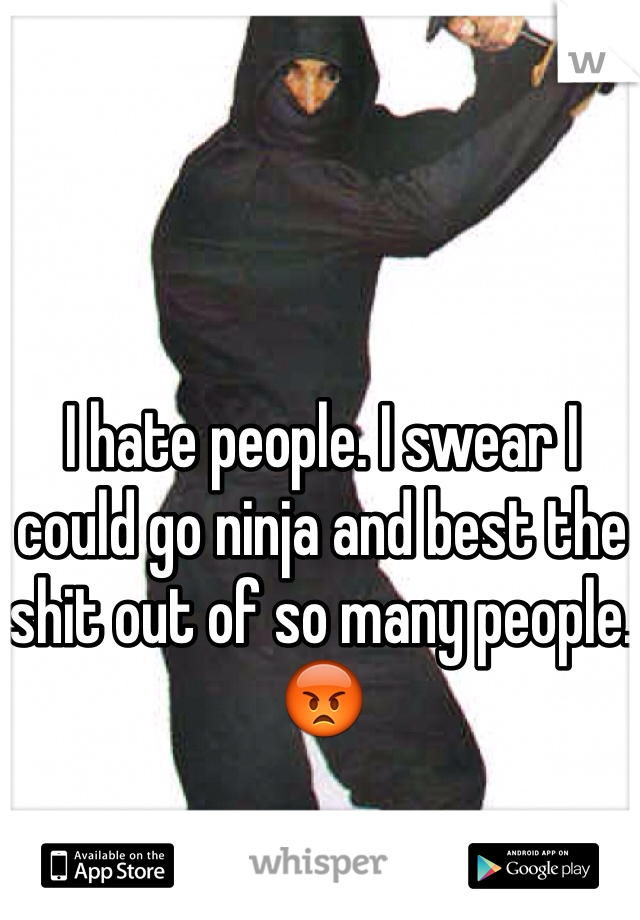 I hate people. I swear I could go ninja and best the shit out of so many people. 😡