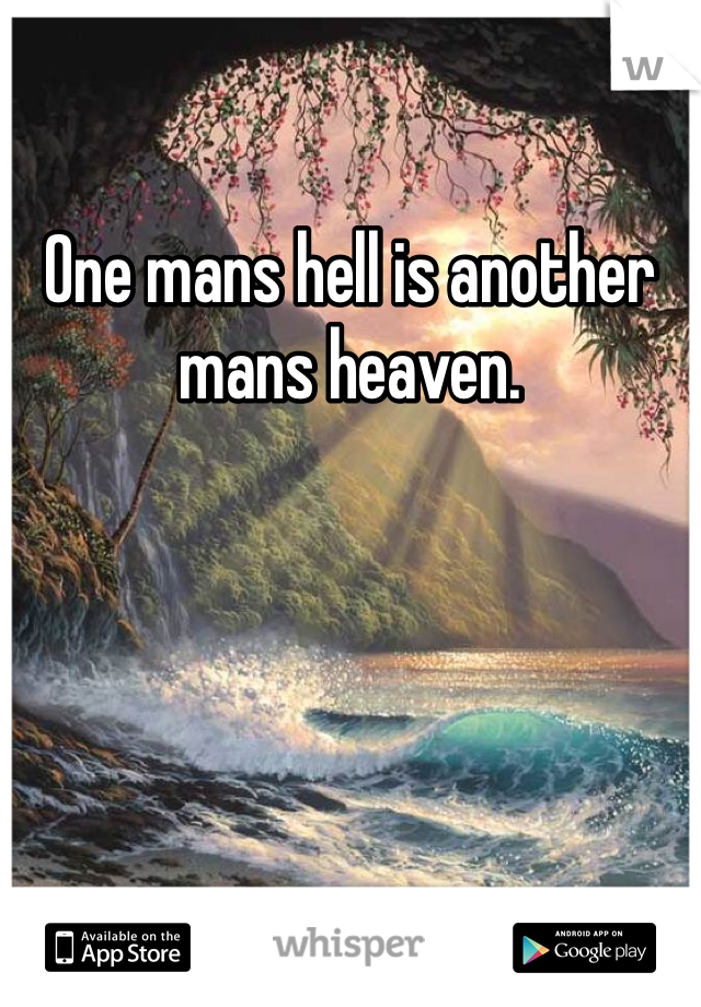 One mans hell is another mans heaven.