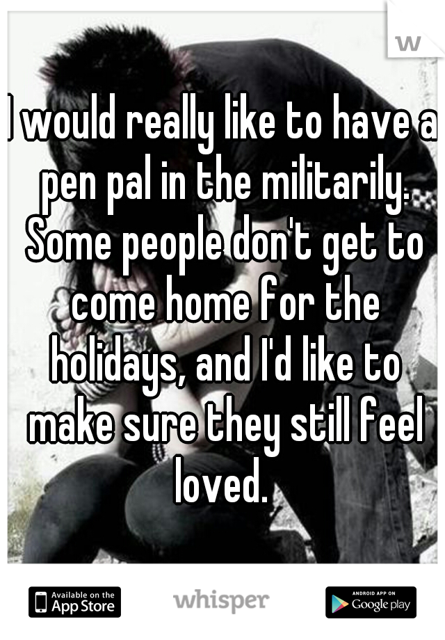 I would really like to have a pen pal in the militarily. Some people don't get to come home for the holidays, and I'd like to make sure they still feel loved. 