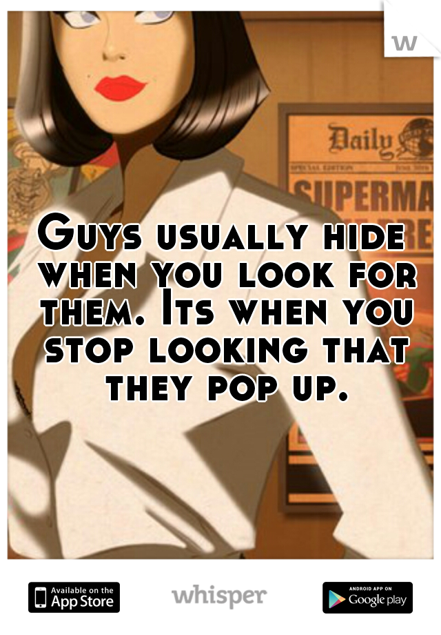 Guys usually hide when you look for them. Its when you stop looking that they pop up.