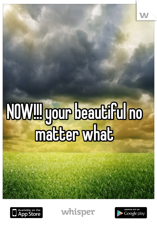 NOW!!! your beautiful no matter what 