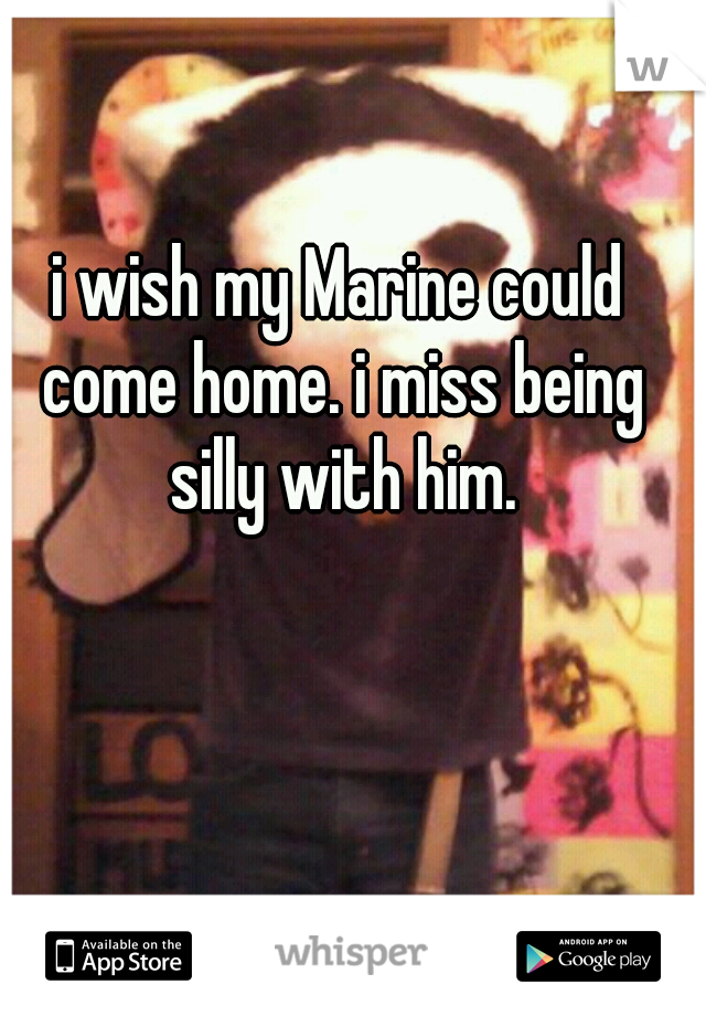 i wish my Marine could come home. i miss being silly with him.