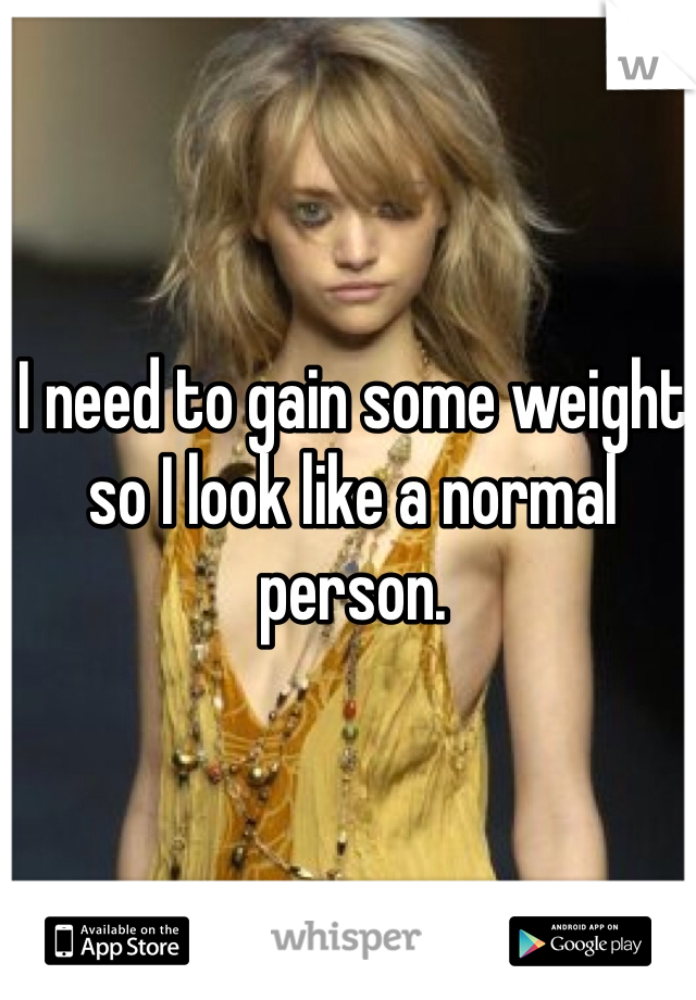 I need to gain some weight so I look like a normal person. 
