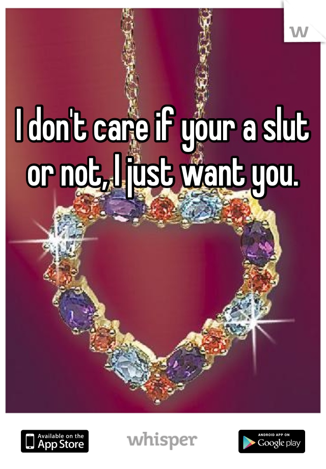I don't care if your a slut or not, I just want you.