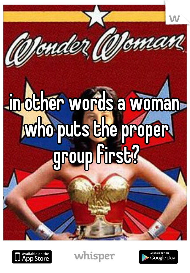 in other words a woman who puts the proper group first?