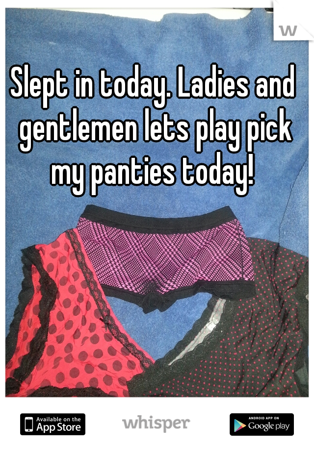 Slept in today. Ladies and gentlemen lets play pick my panties today! 