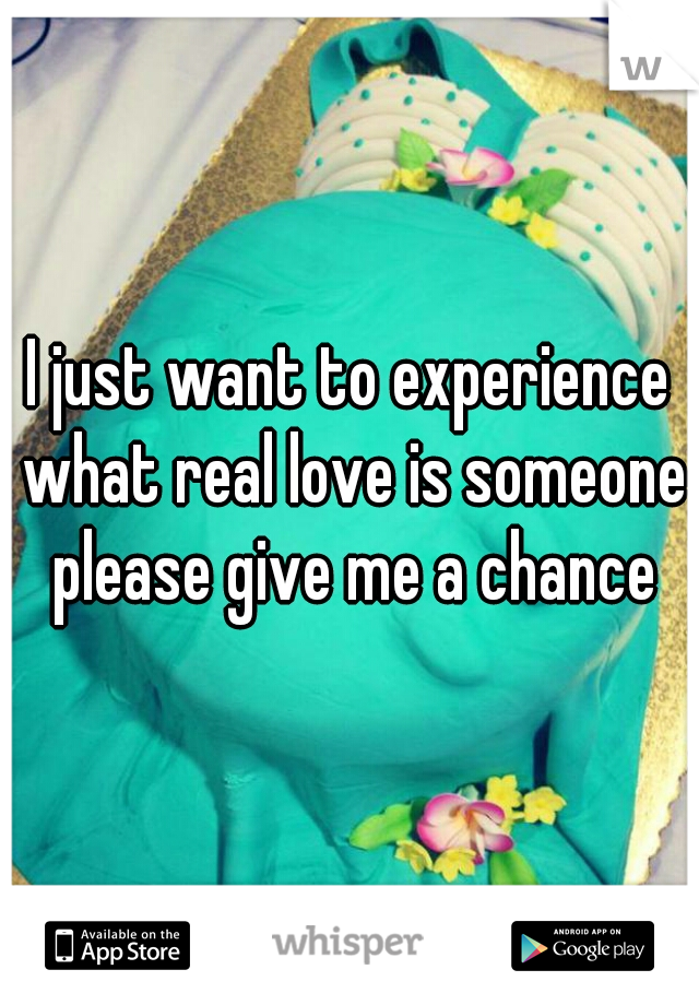 I just want to experience what real love is someone please give me a chance