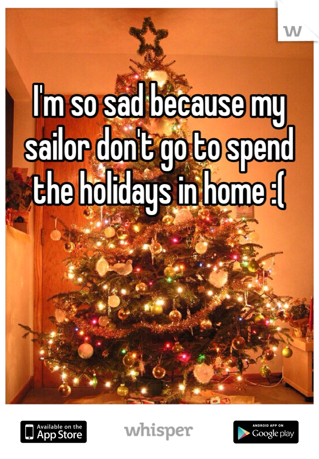 I'm so sad because my sailor don't go to spend the holidays in home :( 