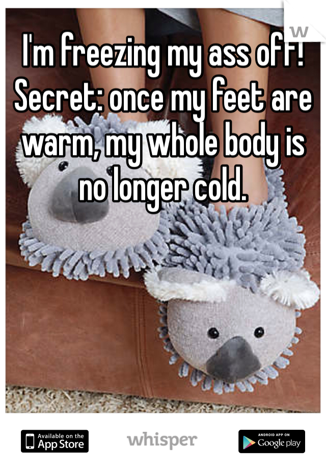 I'm freezing my ass off! Secret: once my feet are warm, my whole body is no longer cold.