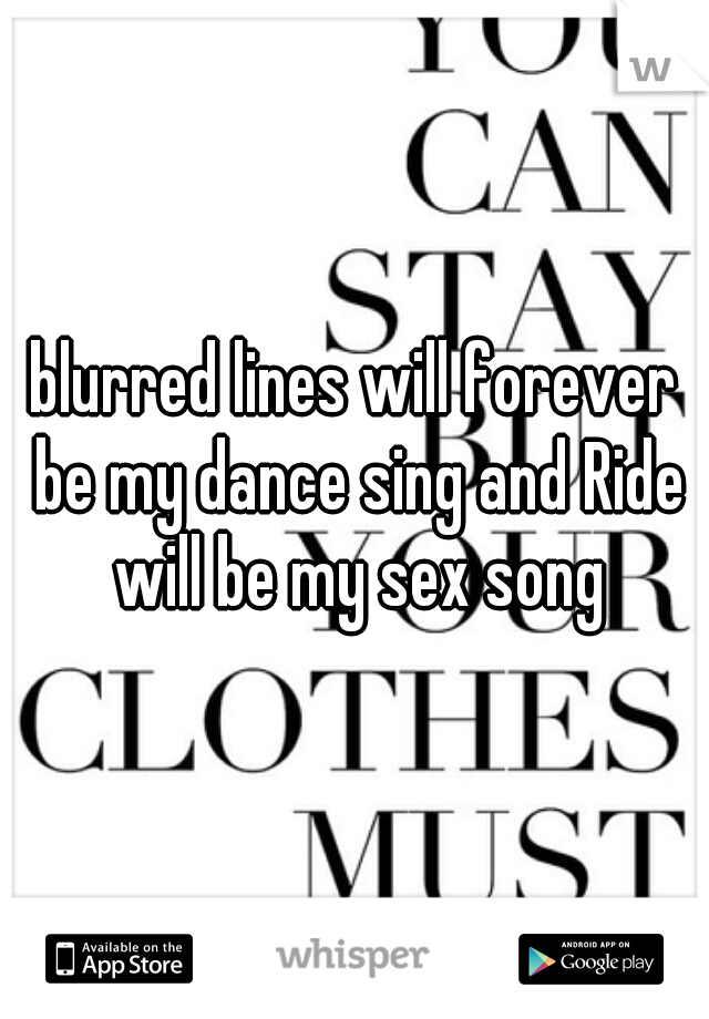 blurred lines will forever be my dance sing and Ride will be my sex song