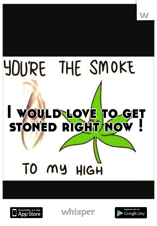 I would love to get stoned right now ! 