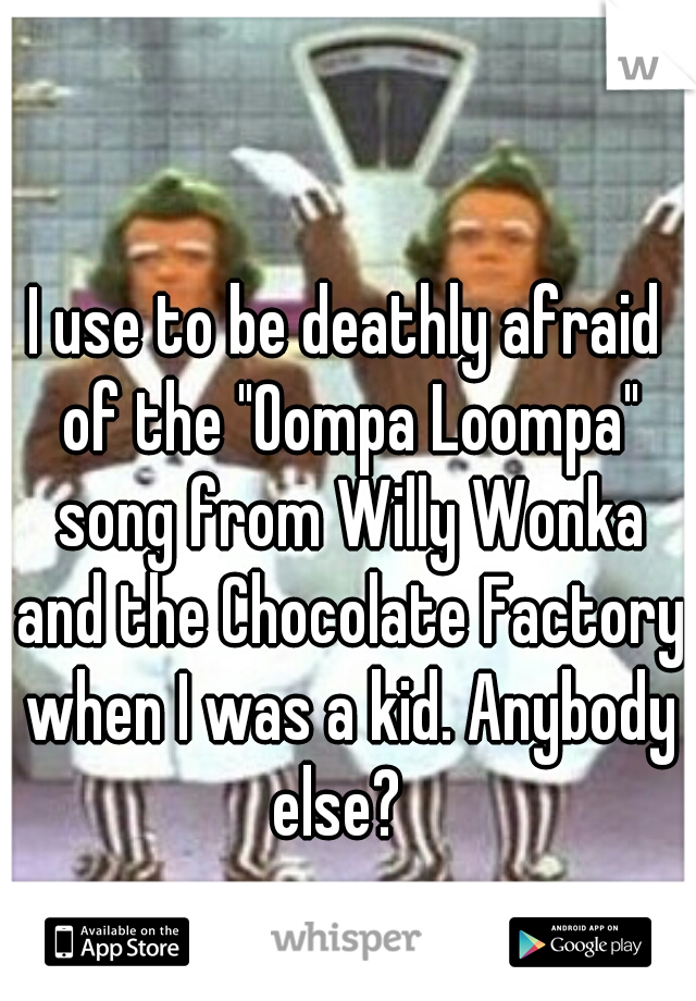 I use to be deathly afraid of the "Oompa Loompa" song from Willy Wonka and the Chocolate Factory when I was a kid. Anybody else?  