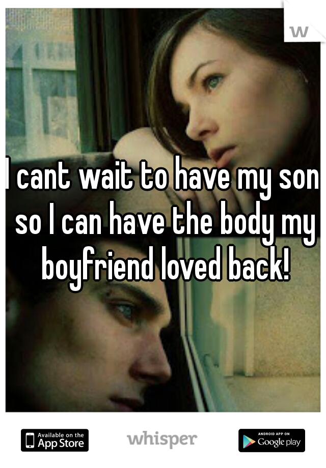 I cant wait to have my son so I can have the body my boyfriend loved back!