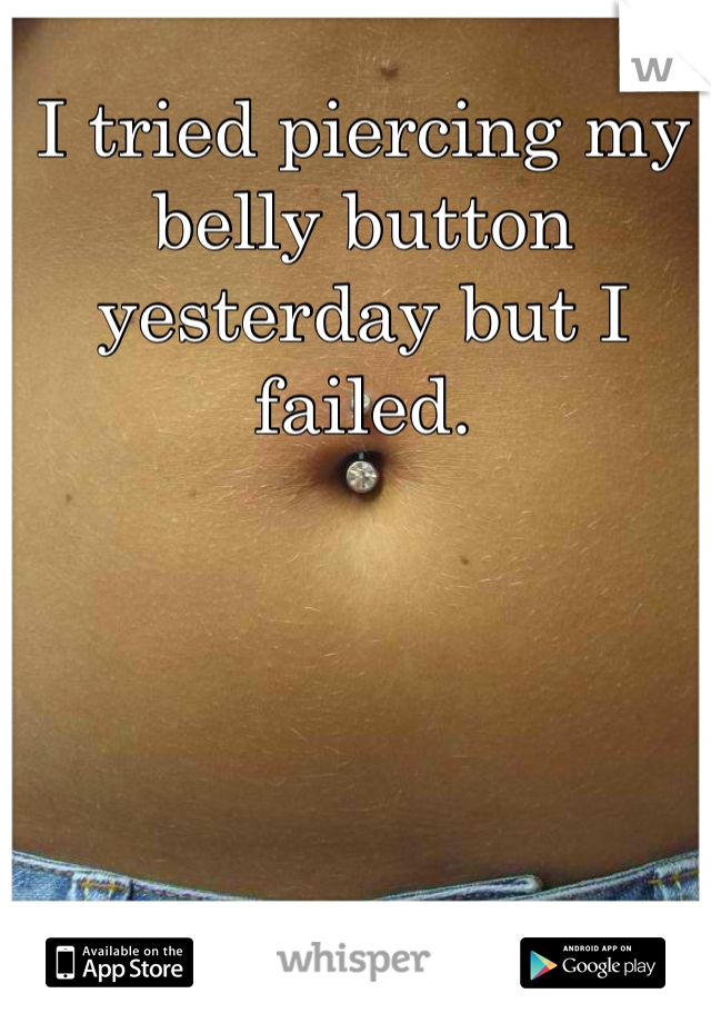 I tried piercing my belly button yesterday but I failed. 