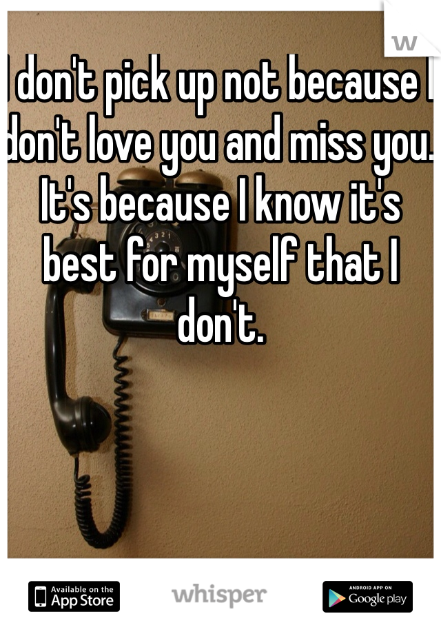 I don't pick up not because I don't love you and miss you. It's because I know it's best for myself that I don't. 