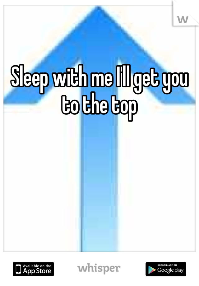 Sleep with me I'll get you to the top