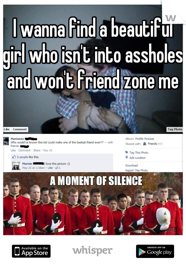 I wanna find a beautiful girl who isn't into assholes and won't friend zone me