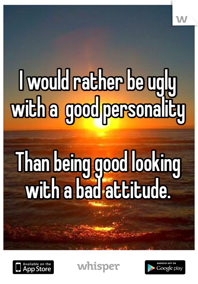 I would rather be ugly with a  good personality

Than being good looking with a bad attitude.
