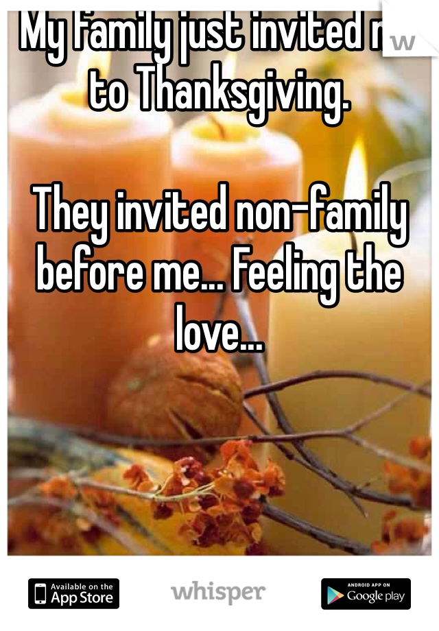 My family just invited me to Thanksgiving.

They invited non-family before me... Feeling the love...