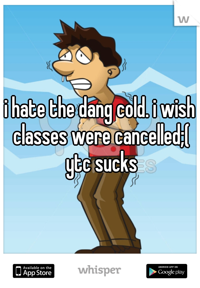 i hate the dang cold. i wish classes were cancelled;( ytc sucks