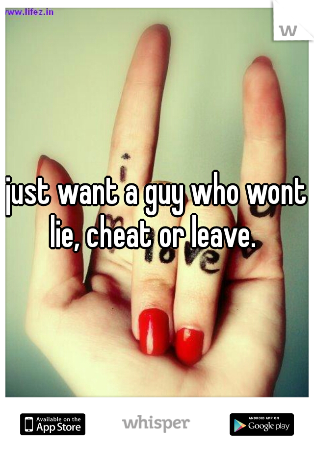just want a guy who wont lie, cheat or leave.  