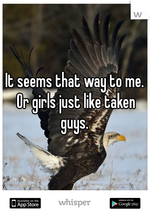 It seems that way to me. Or girls just like taken guys. 