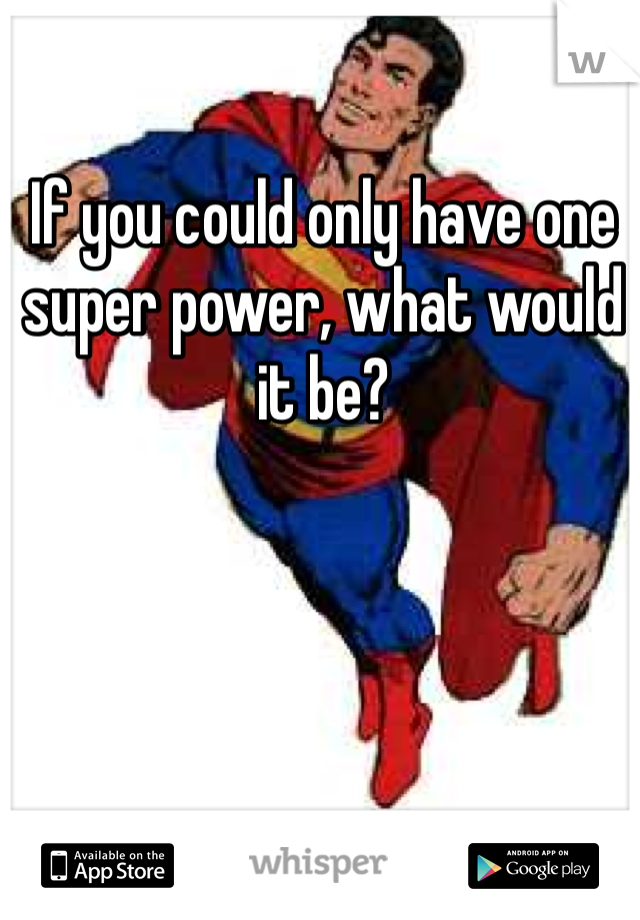If you could only have one super power, what would it be?