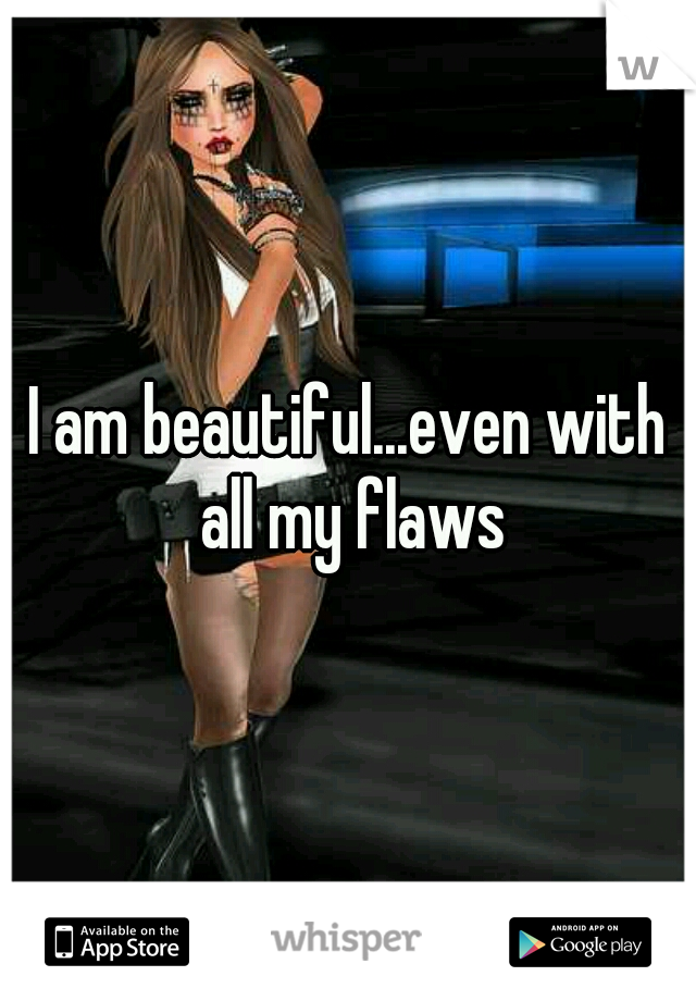 I am beautiful...even with all my flaws