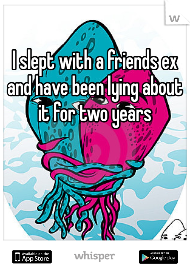 I slept with a friends ex and have been lying about it for two years 