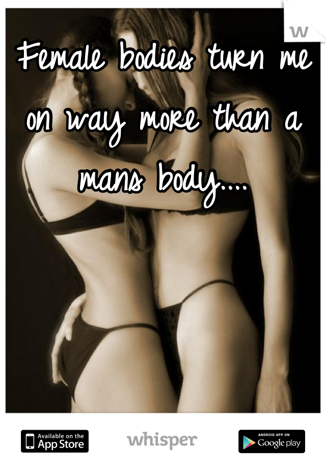 Female bodies turn me on way more than a mans body....