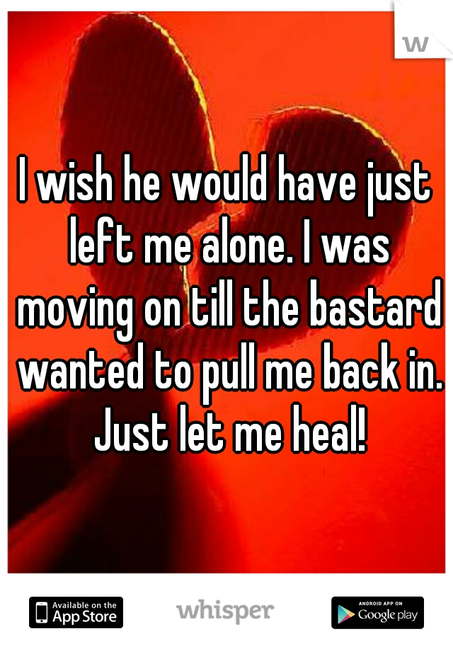 I wish he would have just left me alone. I was moving on till the bastard wanted to pull me back in. Just let me heal!