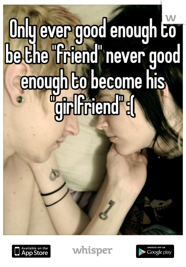Only ever good enough to be the "friend" never good enough to become his "girlfriend" :( 