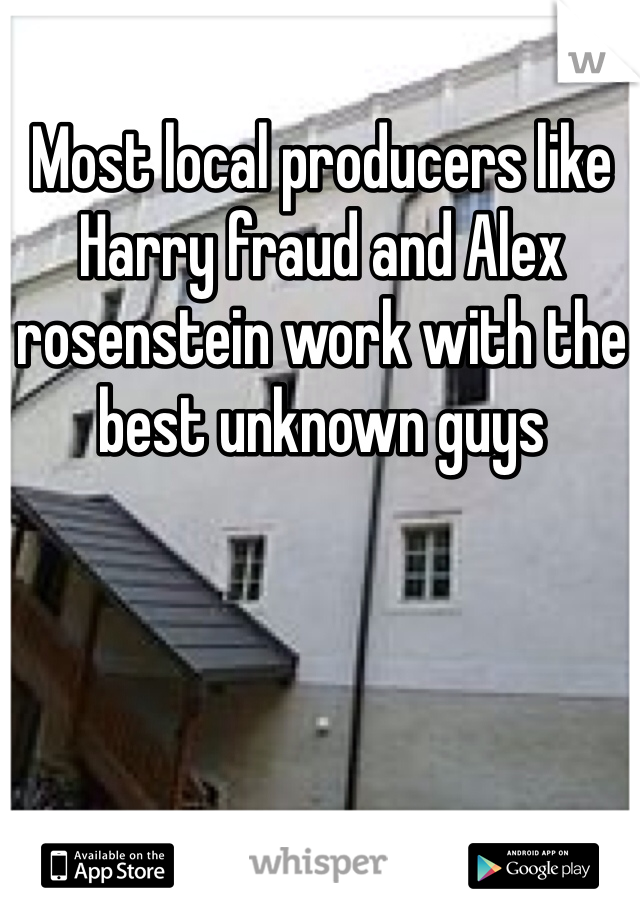 Most local producers like Harry fraud and Alex rosenstein work with the best unknown guys 