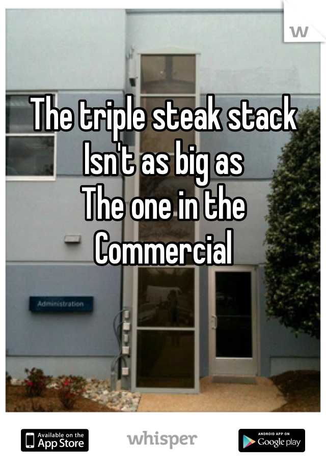 The triple steak stack 
Isn't as big as
The one in the 
Commercial 