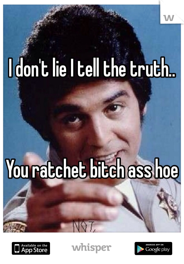 I don't lie I tell the truth..



You ratchet bitch ass hoe