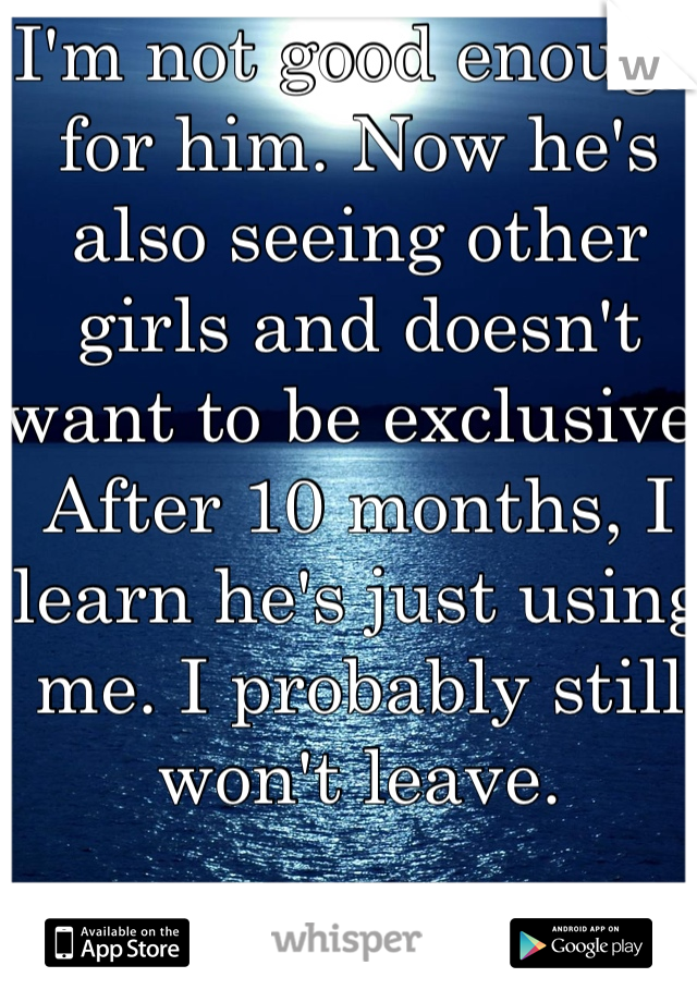 I'm not good enough for him. Now he's also seeing other girls and doesn't want to be exclusive. After 10 months, I learn he's just using me. I probably still won't leave. 