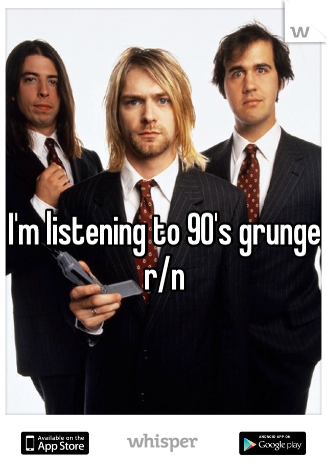 I'm listening to 90's grunge r/n