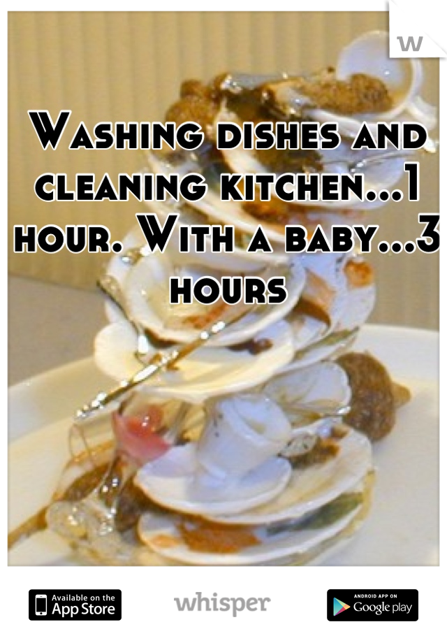 Washing dishes and cleaning kitchen...1 hour. With a baby...3 hours