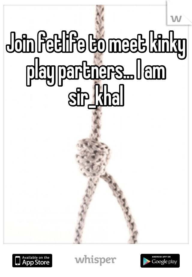 Join fetlife to meet kinky play partners... I am sir_khal