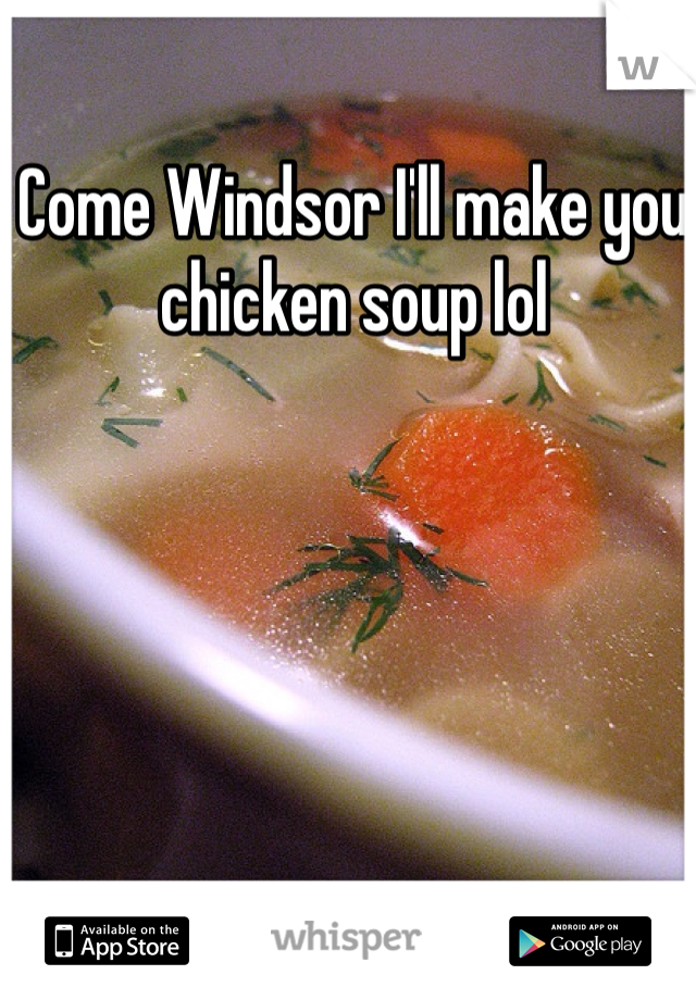 Come Windsor I'll make you chicken soup lol 