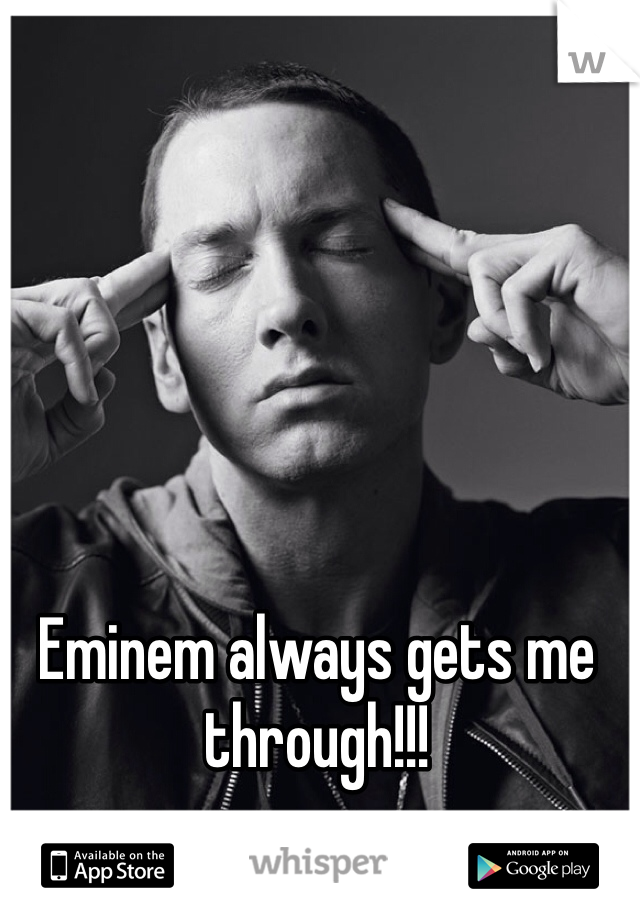 Eminem always gets me through!!! 