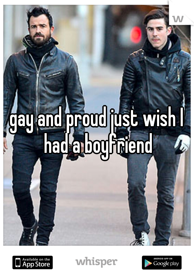 gay and proud just wish I had a boyfriend