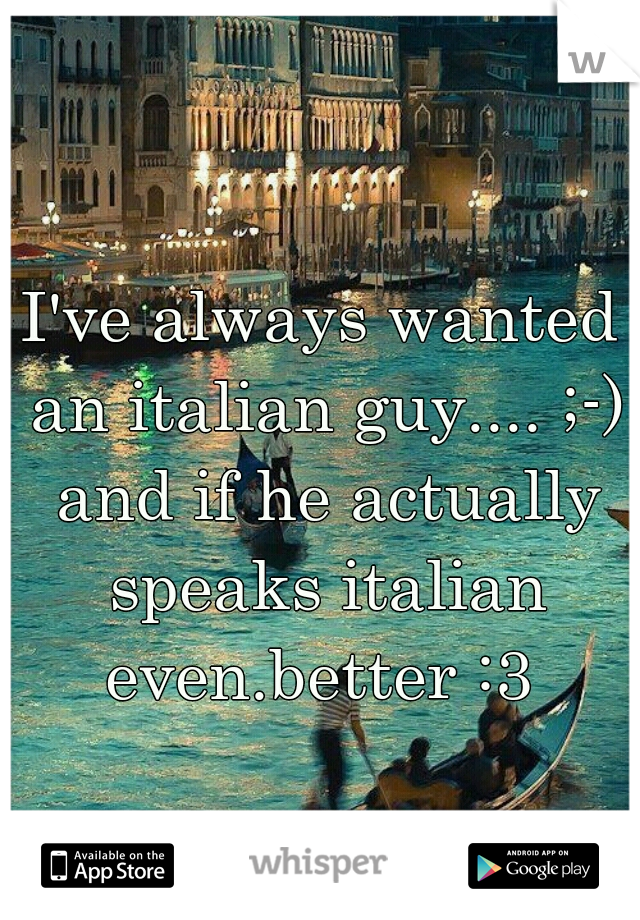 I've always wanted an italian guy.... ;-) and if he actually speaks italian even.better :3 