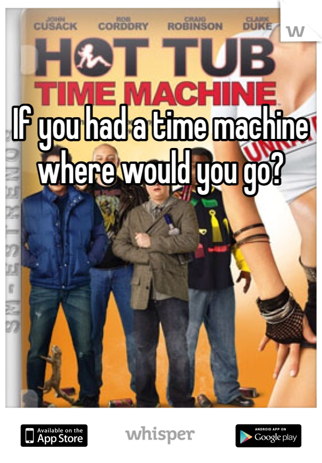 If you had a time machine where would you go?