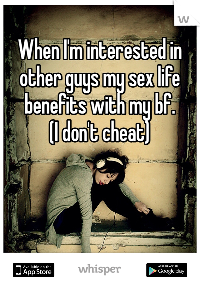 When I'm interested in other guys my sex life benefits with my bf.
(I don't cheat)