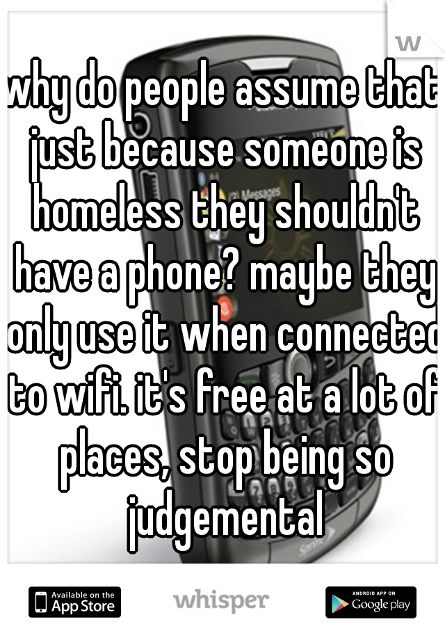 why do people assume that just because someone is homeless they shouldn't have a phone? maybe they only use it when connected to wifi. it's free at a lot of places, stop being so judgemental