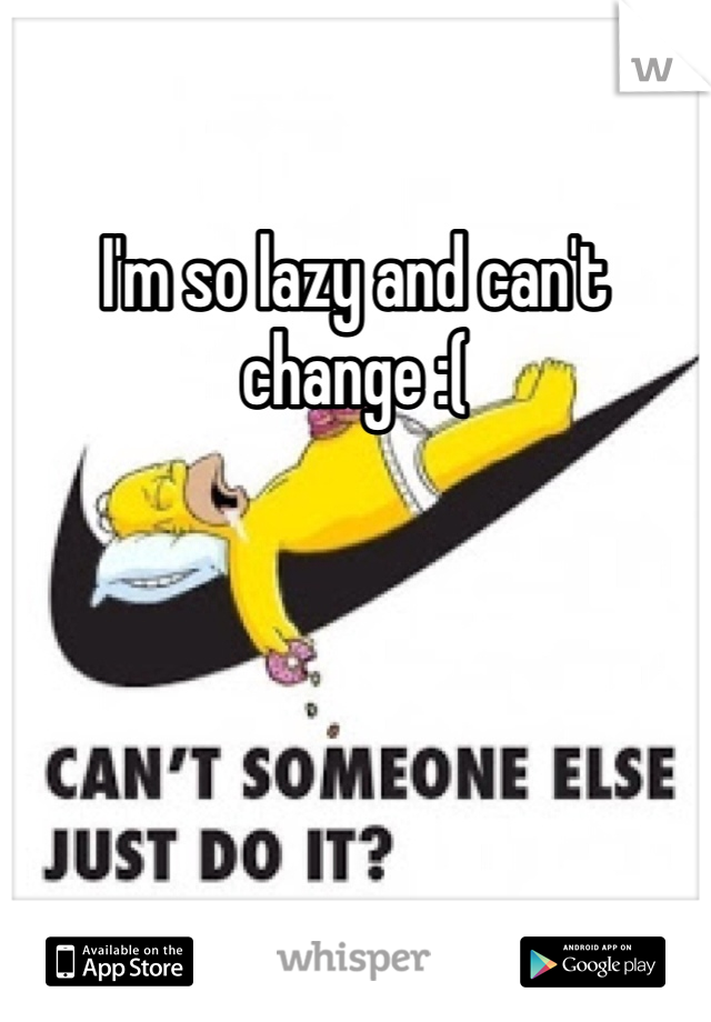 I'm so lazy and can't change :(