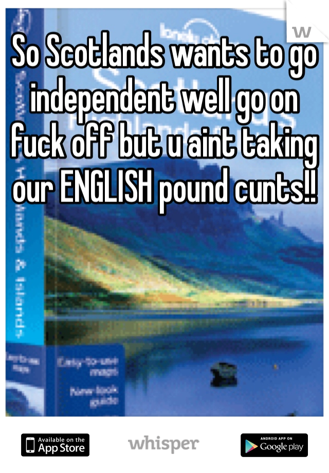 So Scotlands wants to go independent well go on fuck off but u aint taking our ENGLISH pound cunts!!