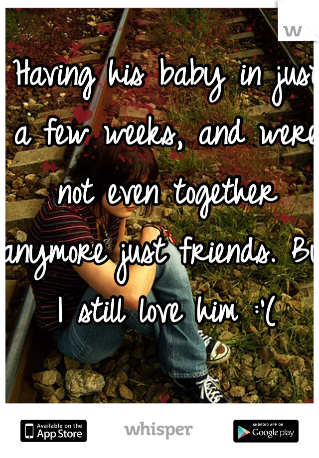 Having his baby in just a few weeks, and were not even together anymore just friends. But I still love him :'(